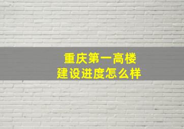 重庆第一高楼建设进度怎么样