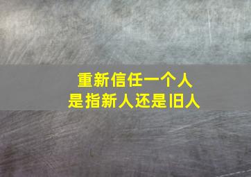 重新信任一个人是指新人还是旧人