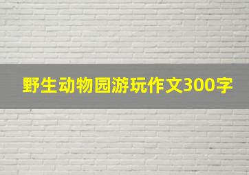 野生动物园游玩作文300字