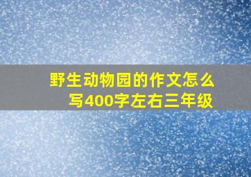 野生动物园的作文怎么写400字左右三年级