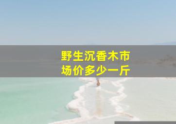 野生沉香木市场价多少一斤