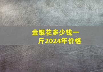 金银花多少钱一斤2024年价格