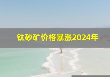 钛砂矿价格暴涨2024年