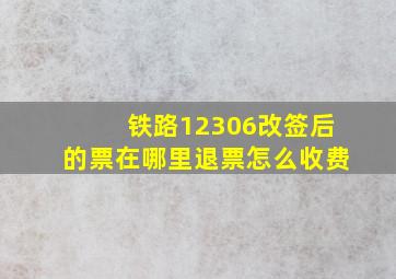 铁路12306改签后的票在哪里退票怎么收费