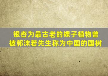 银杏为最古老的裸子植物曾被郭沫若先生称为中国的国树