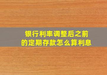 银行利率调整后之前的定期存款怎么算利息