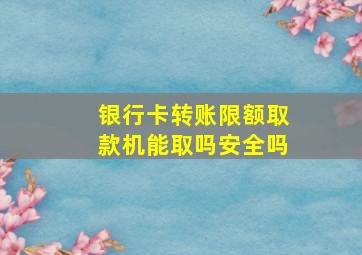 银行卡转账限额取款机能取吗安全吗