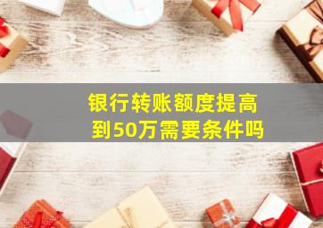 银行转账额度提高到50万需要条件吗