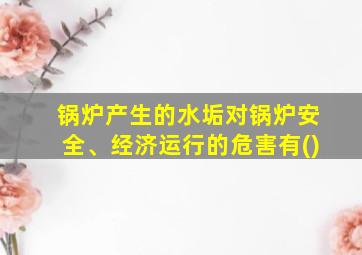 锅炉产生的水垢对锅炉安全、经济运行的危害有()