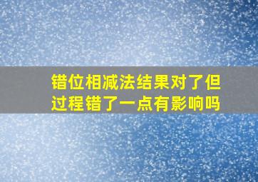 错位相减法结果对了但过程错了一点有影响吗