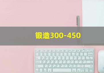 锻造300-450