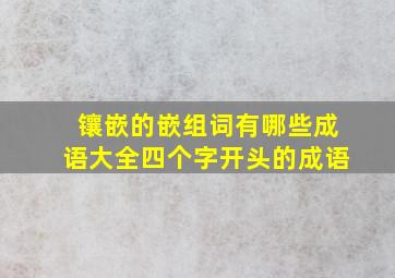 镶嵌的嵌组词有哪些成语大全四个字开头的成语