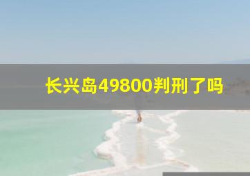 长兴岛49800判刑了吗