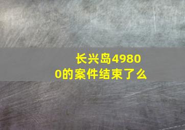 长兴岛49800的案件结束了么