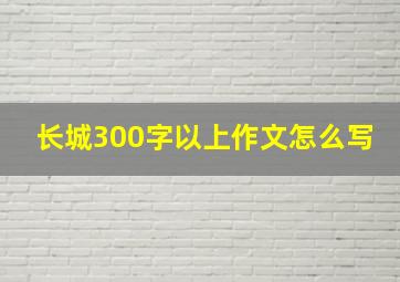 长城300字以上作文怎么写