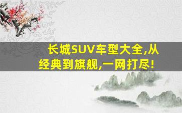 长城SUV车型大全,从经典到旗舰,一网打尽!