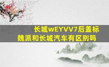 长城wEYVV7后盖标魏派和长城汽车有区别吗