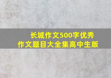 长城作文500字优秀作文题目大全集高中生版