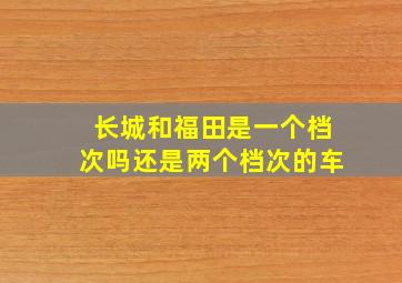 长城和福田是一个档次吗还是两个档次的车