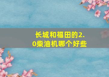 长城和福田的2.0柴油机哪个好些