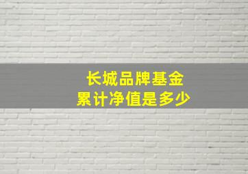 长城品牌基金累计净值是多少