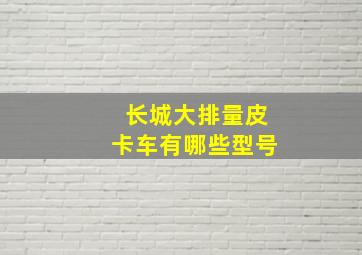 长城大排量皮卡车有哪些型号