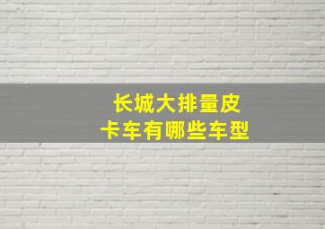 长城大排量皮卡车有哪些车型