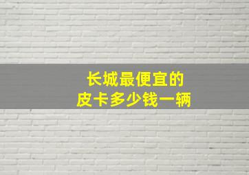 长城最便宜的皮卡多少钱一辆