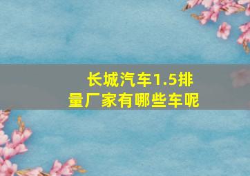 长城汽车1.5排量厂家有哪些车呢