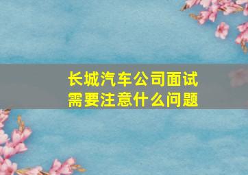 长城汽车公司面试需要注意什么问题