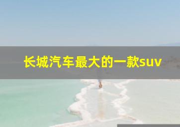 长城汽车最大的一款suv