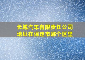 长城汽车有限责任公司地址在保定市哪个区里