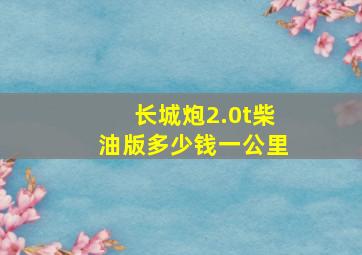 长城炮2.0t柴油版多少钱一公里