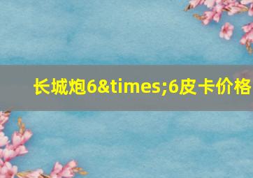 长城炮6×6皮卡价格