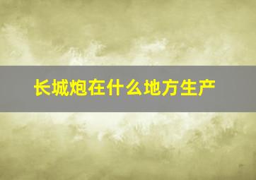 长城炮在什么地方生产