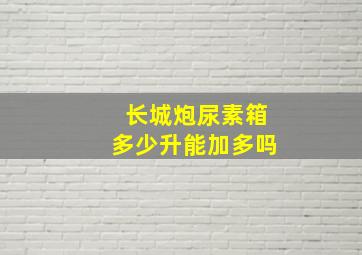 长城炮尿素箱多少升能加多吗