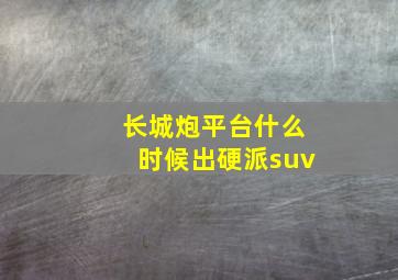 长城炮平台什么时候出硬派suv