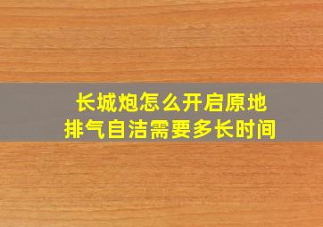 长城炮怎么开启原地排气自洁需要多长时间