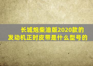 长城炮柴油版2020款的发动机正时皮带是什么型号的