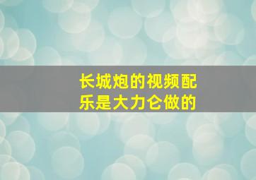 长城炮的视频配乐是大力仑做的