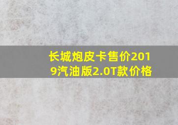 长城炮皮卡售价2019汽油版2.0T款价格