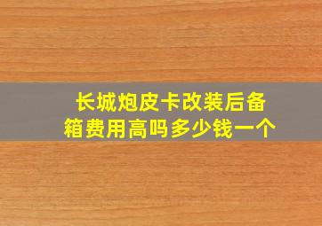 长城炮皮卡改装后备箱费用高吗多少钱一个