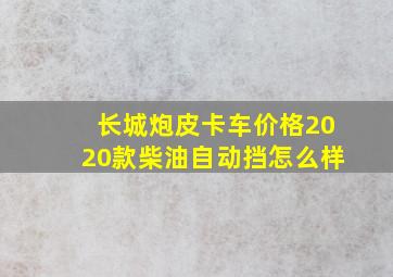 长城炮皮卡车价格2020款柴油自动挡怎么样