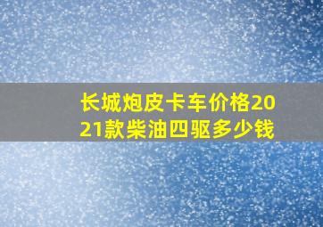 长城炮皮卡车价格2021款柴油四驱多少钱