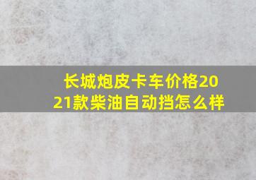 长城炮皮卡车价格2021款柴油自动挡怎么样