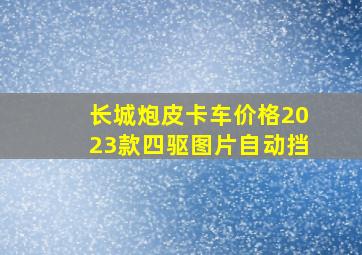 长城炮皮卡车价格2023款四驱图片自动挡