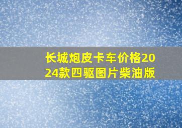 长城炮皮卡车价格2024款四驱图片柴油版