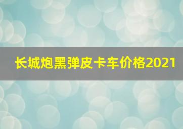 长城炮黑弹皮卡车价格2021