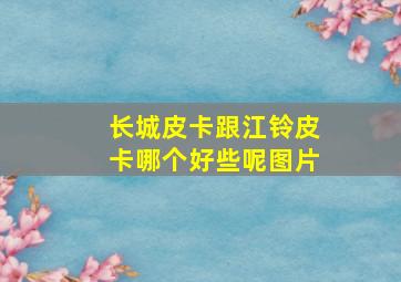 长城皮卡跟江铃皮卡哪个好些呢图片