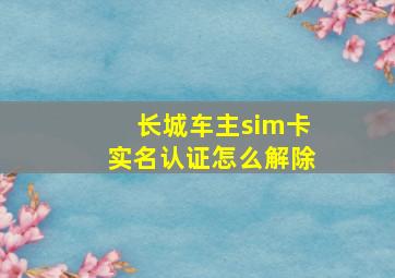 长城车主sim卡实名认证怎么解除